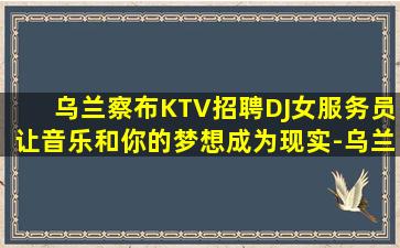 乌兰察布KTV招聘DJ女服务员让音乐和你的梦想成为现实-乌兰察布ktv招聘自由的天地无需IC卡