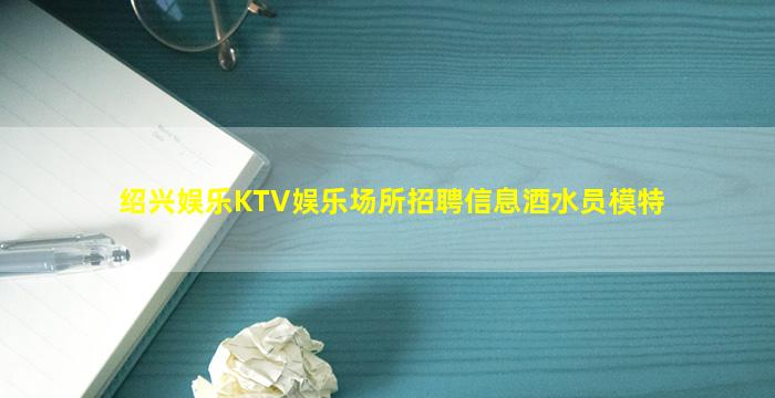 绍兴娱乐KTV娱乐场所招聘信息酒水员模特